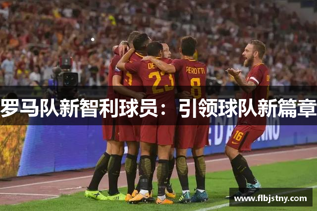 罗马队新智利球员：引领球队新篇章