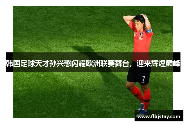 韩国足球天才孙兴慜闪耀欧洲联赛舞台，迎来辉煌巅峰