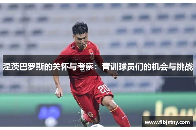 涅茨巴罗斯的关怀与考察：青训球员们的机会与挑战