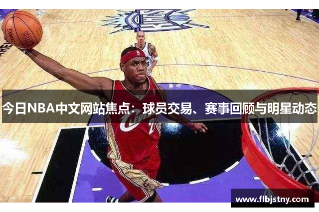 今日NBA中文网站焦点：球员交易、赛事回顾与明星动态