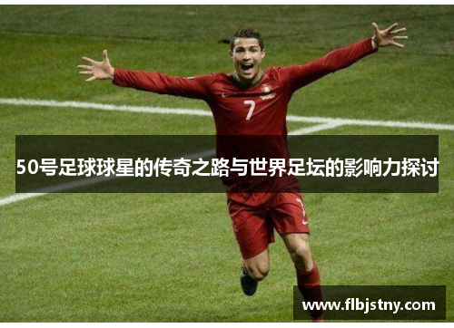 50号足球球星的传奇之路与世界足坛的影响力探讨